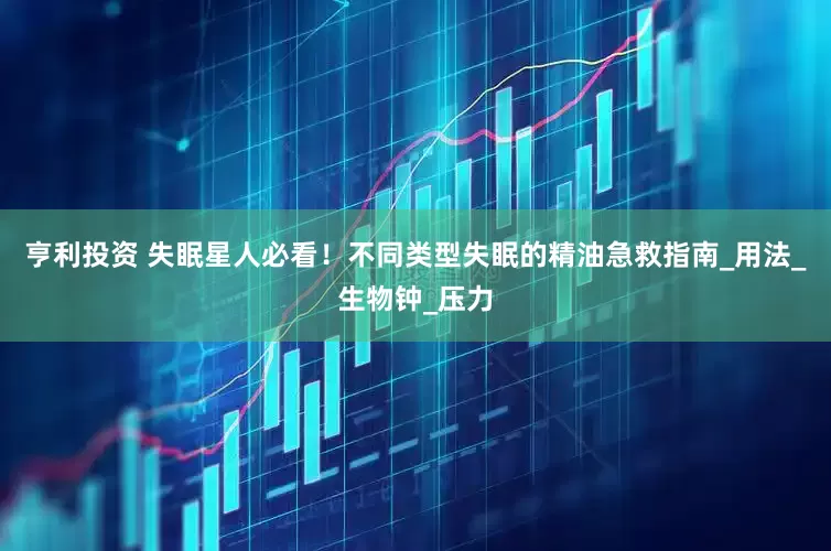 亨利投资 失眠星人必看！不同类型失眠的精油急救指南_用法_生物钟_压力