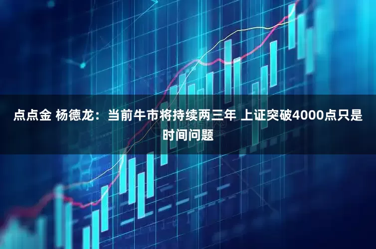 点点金 杨德龙：当前牛市将持续两三年 上证突破4000点只是时间问题