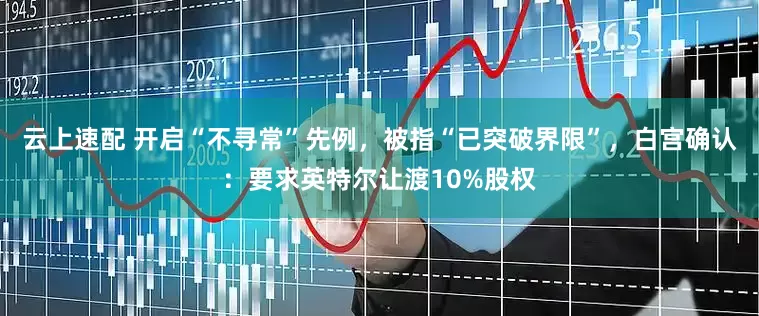 云上速配 开启“不寻常”先例，被指“已突破界限”，白宫确认：要求英特尔让渡10%股权