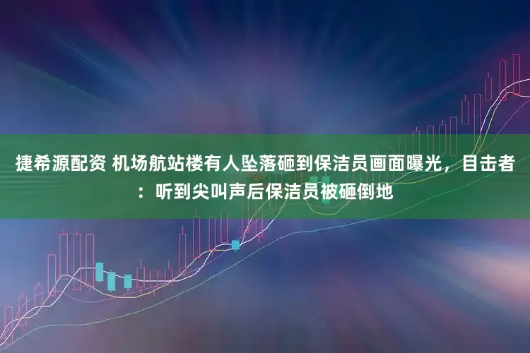 捷希源配资 机场航站楼有人坠落砸到保洁员画面曝光，目击者：听到尖叫声后保洁员被砸倒地