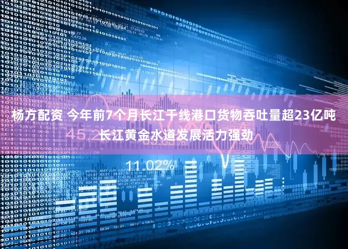 杨方配资 今年前7个月长江干线港口货物吞吐量超23亿吨 长江黄金水道发展活力强劲