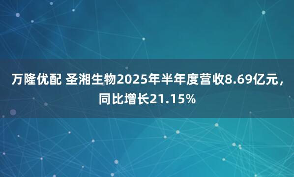万隆优配 圣湘生物2025年半年度营收8.69亿元，同比增长21.15%