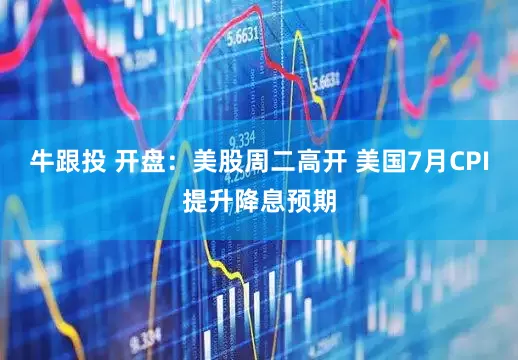 牛跟投 开盘：美股周二高开 美国7月CPI提升降息预期