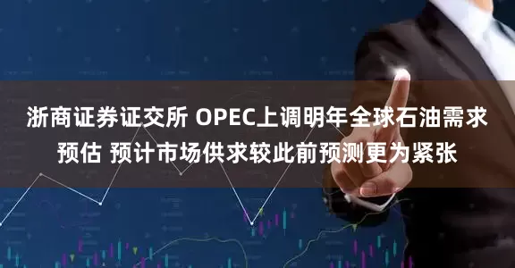 浙商证券证交所 OPEC上调明年全球石油需求预估 预计市场供求较此前预测更为紧张