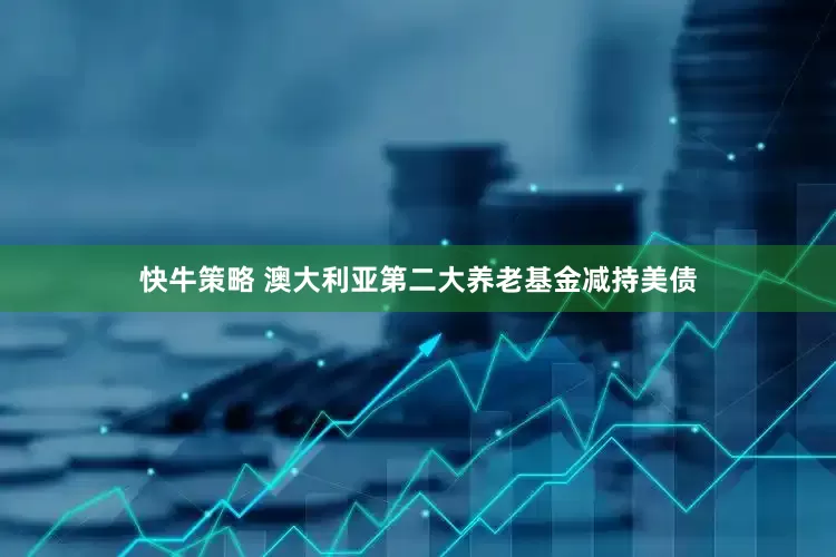 快牛策略 澳大利亚第二大养老基金减持美债