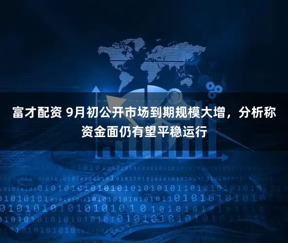富才配资 9月初公开市场到期规模大增，分析称资金面仍有望平稳运行