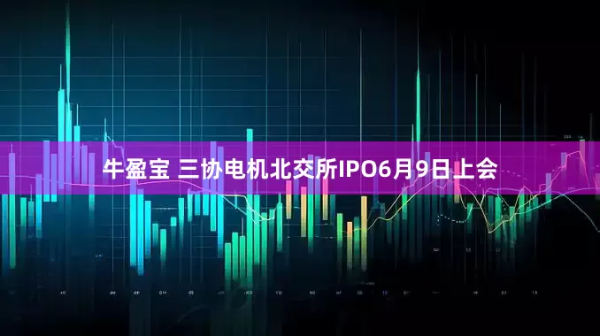 牛盈宝 三协电机北交所IPO6月9日上会