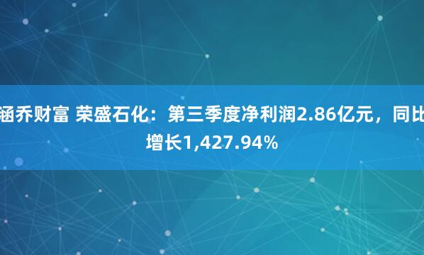 涵乔财富 荣盛石化：第三季度净利润2.86亿元，同比增长1,427.94%