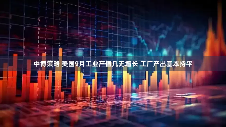 中博策略 美国9月工业产值几无增长 工厂产出基本持平