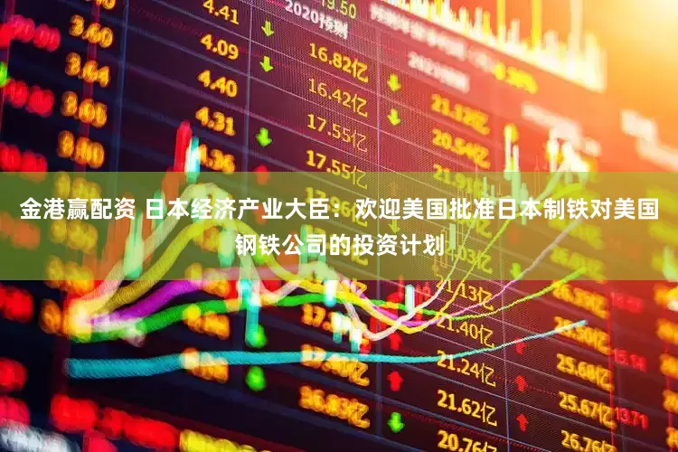 金港赢配资 日本经济产业大臣：欢迎美国批准日本制铁对美国钢铁公司的投资计划