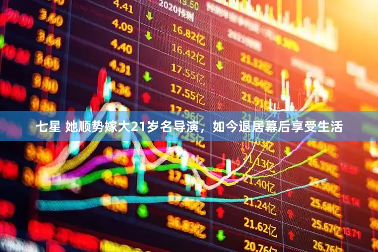 七星 她顺势嫁大21岁名导演，如今退居幕后享受生活