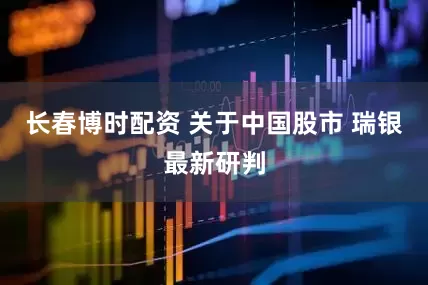 长春博时配资 关于中国股市 瑞银最新研判