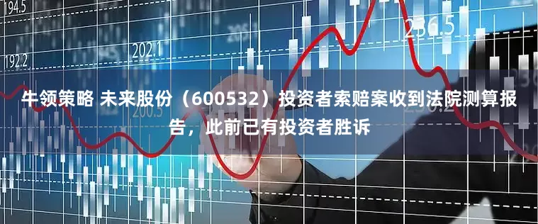 牛领策略 未来股份（600532）投资者索赔案收到法院测算报告，此前已有投资者胜诉