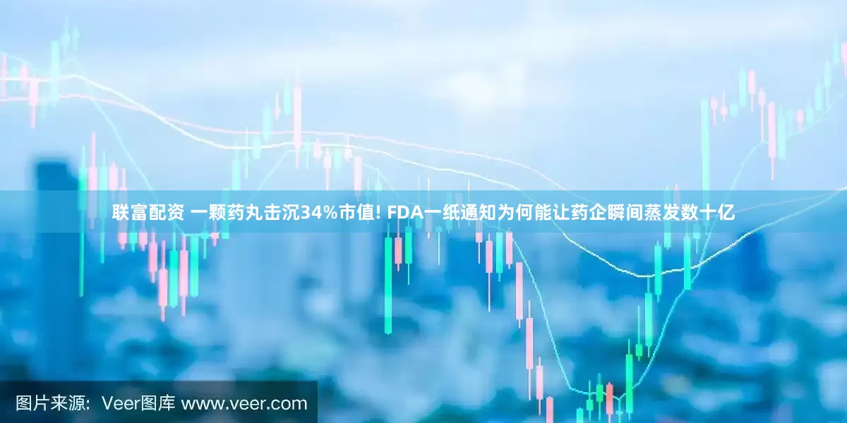 联富配资 一颗药丸击沉34%市值! FDA一纸通知为何能让药企瞬间蒸发数十亿