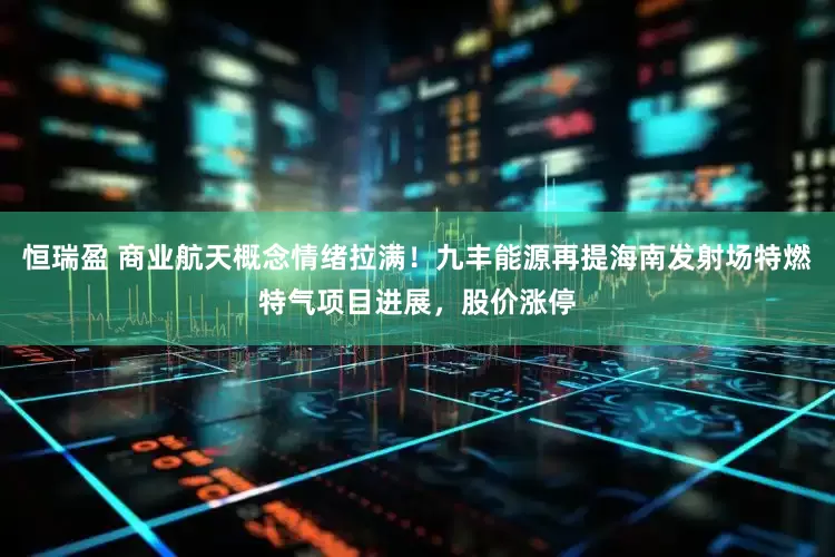 恒瑞盈 商业航天概念情绪拉满！九丰能源再提海南发射场特燃特气项目进展，股价涨停