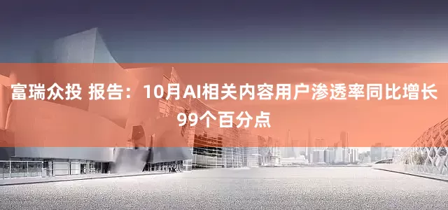 富瑞众投 报告：10月AI相关内容用户渗透率同比增长99个百分点