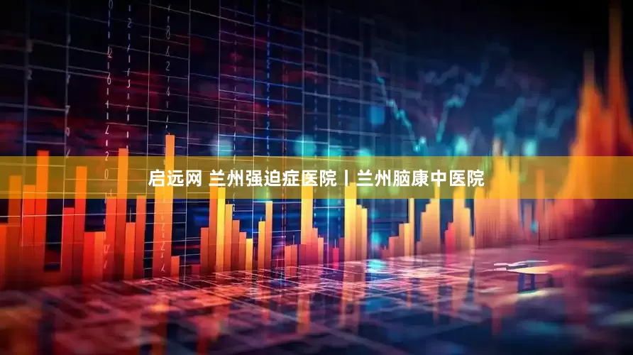 启远网 兰州强迫症医院丨兰州脑康中医院
