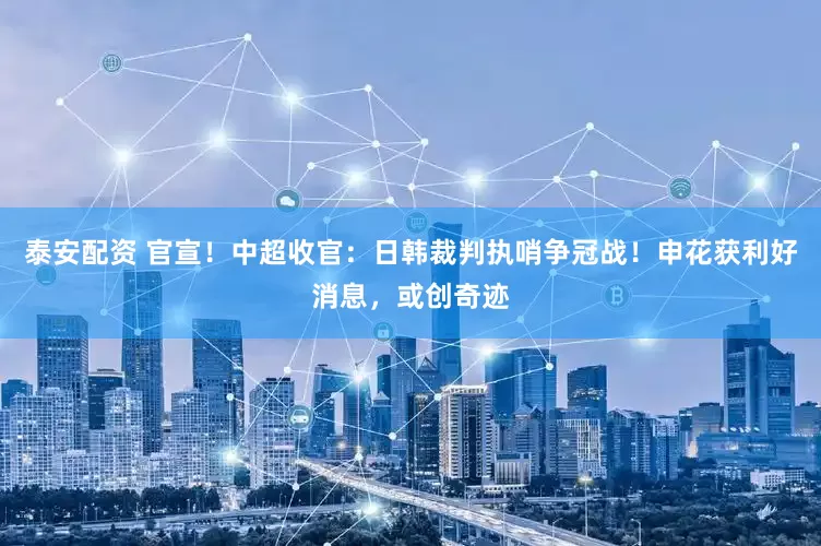 泰安配资 官宣！中超收官：日韩裁判执哨争冠战！申花获利好消息，或创奇迹
