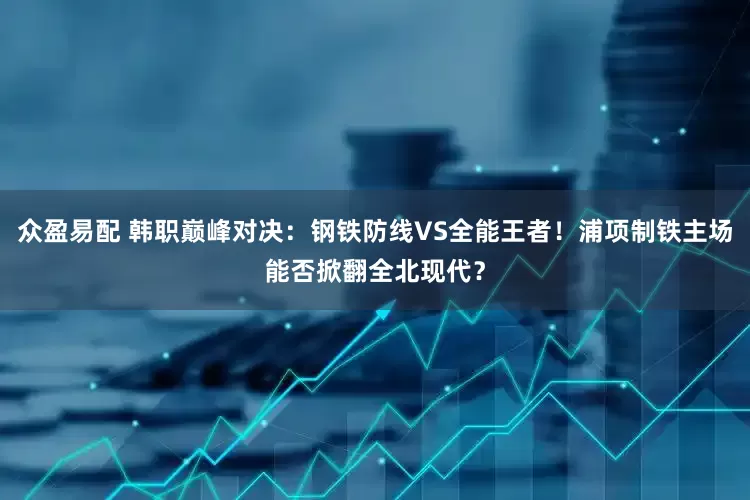 众盈易配 韩职巅峰对决：钢铁防线VS全能王者！浦项制铁主场能否掀翻全北现代？