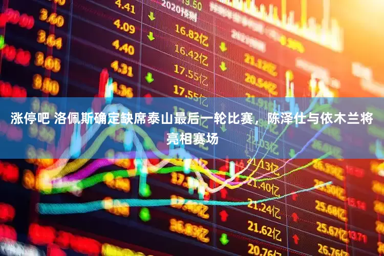 涨停吧 洛佩斯确定缺席泰山最后一轮比赛，陈泽仕与依木兰将亮相赛场