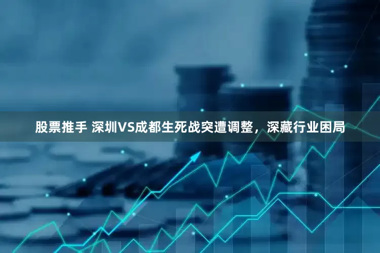 股票推手 深圳VS成都生死战突遭调整，深藏行业困局