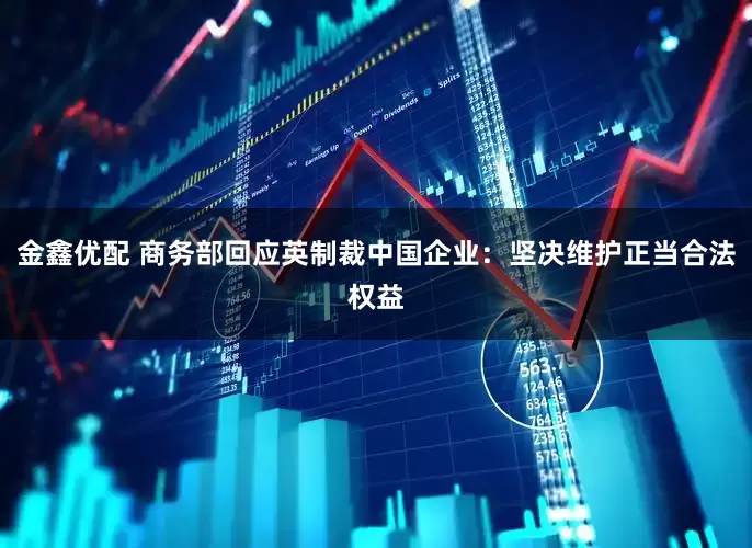 金鑫优配 商务部回应英制裁中国企业：坚决维护正当合法权益