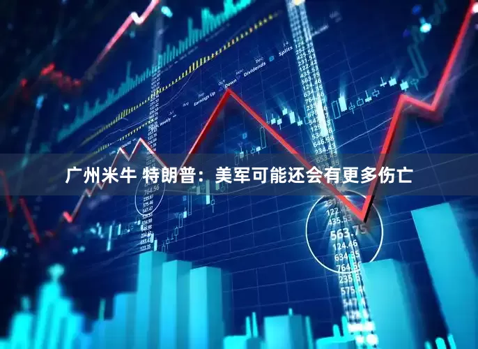 广州米牛 特朗普：美军可能还会有更多伤亡