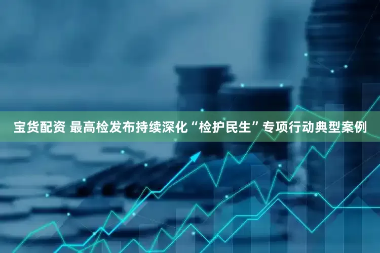 宝货配资 最高检发布持续深化“检护民生”专项行动典型案例