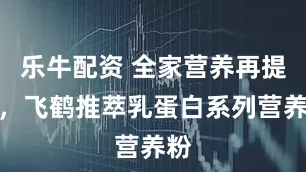 乐牛配资 全家营养再提速，飞鹤推萃乳蛋白系列营养粉