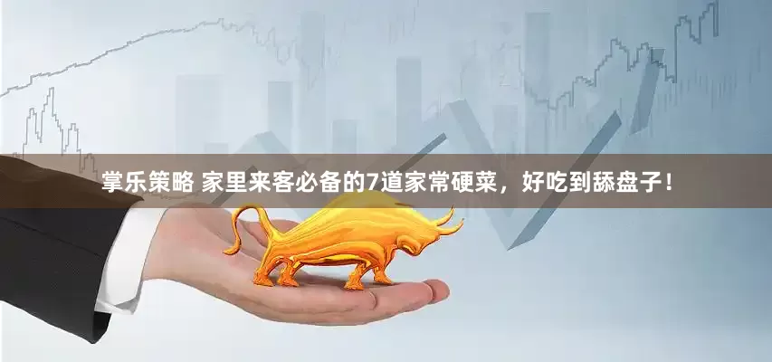 掌乐策略 家里来客必备的7道家常硬菜，好吃到舔盘子！